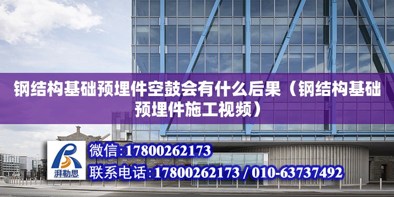 鋼結構基礎預埋件空鼓會有什么后果（鋼結構基礎預埋件施工視頻） 鋼結構玻璃棧道施工