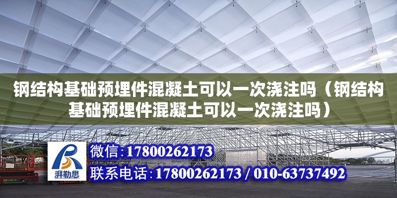 鋼結構基礎預埋件混凝土可以一次澆注嗎（鋼結構基礎預埋件混凝土可以一次澆注嗎）