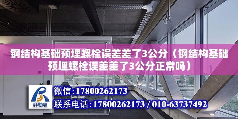 鋼結構基礎預埋螺栓誤差差了3公分（鋼結構基礎預埋螺栓誤差差了3公分正常嗎）