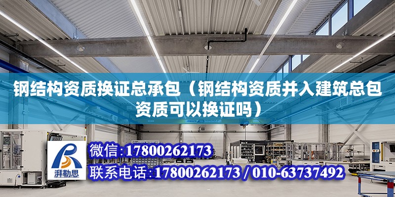 鋼結構資質換證總承包（鋼結構資質并入建筑總包資質可以換證嗎）