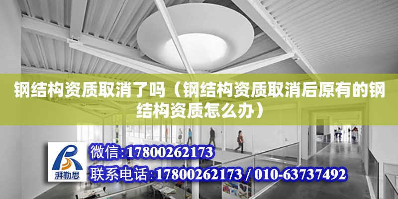 鋼結構資質取消了嗎（鋼結構資質取消后原有的鋼結構資質怎么辦）