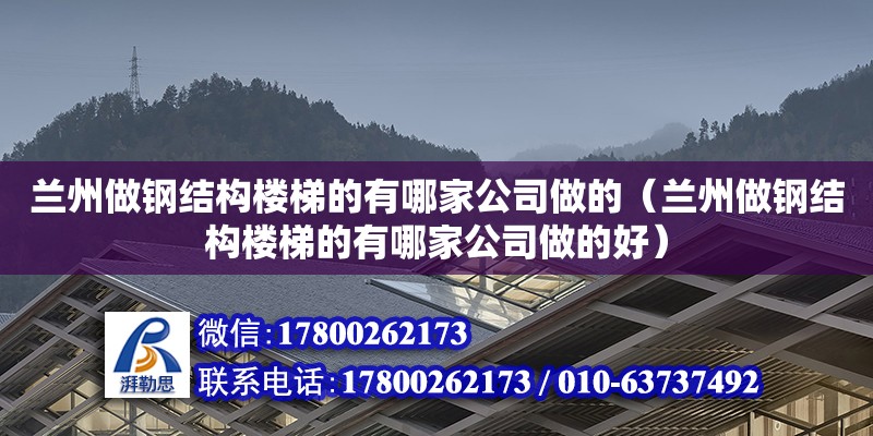 蘭州做鋼結構樓梯的有哪家公司做的（蘭州做鋼結構樓梯的有哪家公司做的好）