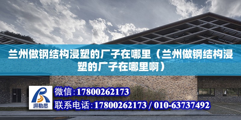 蘭州做鋼結構浸塑的廠子在哪里（蘭州做鋼結構浸塑的廠子在哪里?。? title=