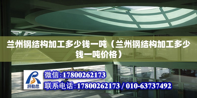 蘭州鋼結構加工多少錢一噸（蘭州鋼結構加工多少錢一噸價格） 北京網架設計