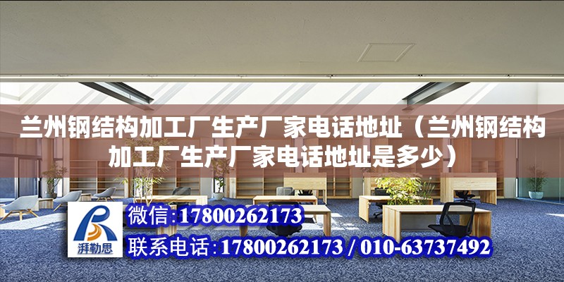 蘭州鋼結構加工廠生產廠家電話地址（蘭州鋼結構加工廠生產廠家電話地址是多少）