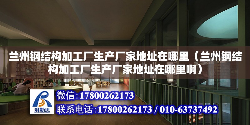 蘭州鋼結構加工廠生產廠家地址在哪里（蘭州鋼結構加工廠生產廠家地址在哪里啊） 裝飾幕墻設計