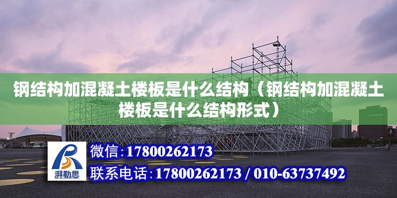 鋼結構加混凝土樓板是什么結構（鋼結構加混凝土樓板是什么結構形式） 鋼結構玻璃棧道設計