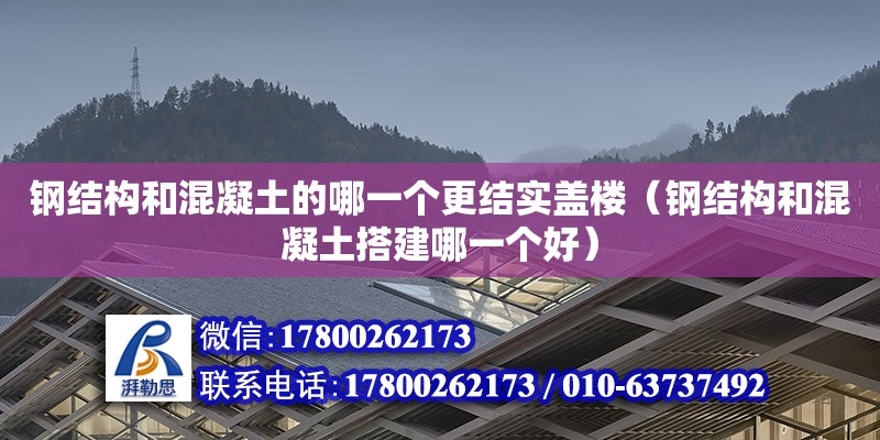 鋼結構和混凝土的哪一個更結實蓋樓（鋼結構和混凝土搭建哪一個好）