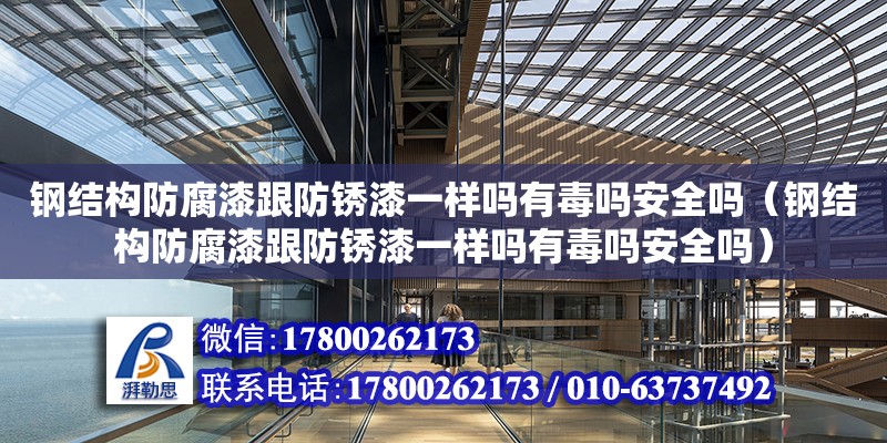 鋼結構防腐漆跟防銹漆一樣嗎有毒嗎安全嗎（鋼結構防腐漆跟防銹漆一樣嗎有毒嗎安全嗎）