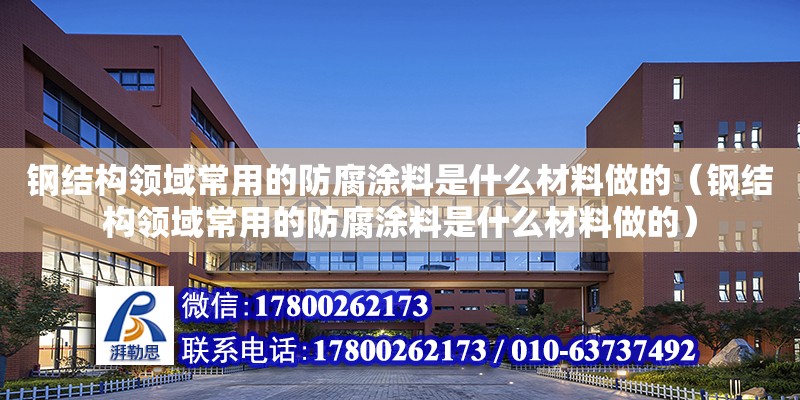 鋼結構領域常用的防腐涂料是什么材料做的（鋼結構領域常用的防腐涂料是什么材料做的）