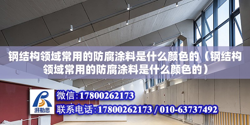 鋼結構領域常用的防腐涂料是什么顏色的（鋼結構領域常用的防腐涂料是什么顏色的） 建筑施工圖施工