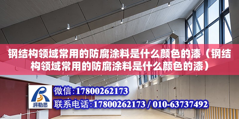 鋼結構領域常用的防腐涂料是什么顏色的漆（鋼結構領域常用的防腐涂料是什么顏色的漆） 全國鋼結構廠