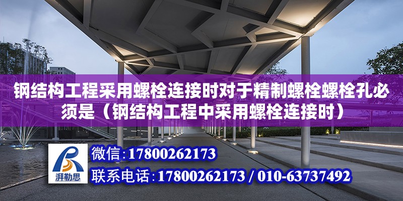 鋼結構工程采用螺栓連接時對于精制螺栓螺栓孔必須是（鋼結構工程中采用螺栓連接時）