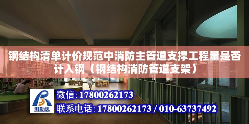 鋼結構清單計價規范中消防主管道支撐工程量是否計入鋼（鋼結構消防管道支架）