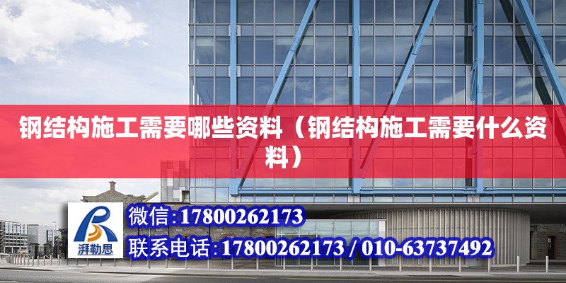 鋼結構施工需要哪些資料（鋼結構施工需要什么資料） 建筑效果圖設計