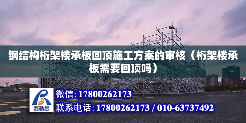 鋼結構桁架樓承板回頂施工方案的審核（桁架樓承板需要回頂嗎）