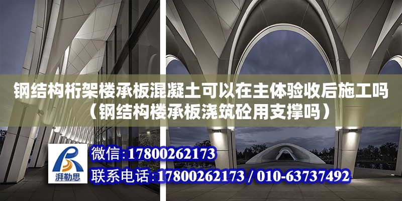 鋼結構桁架樓承板混凝土可以在主體驗收后施工嗎（鋼結構樓承板澆筑砼用支撐嗎）