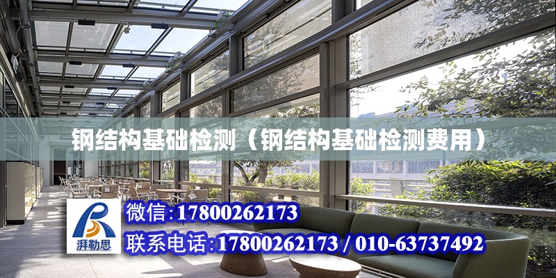 鋼結構基礎檢測（鋼結構基礎檢測費用） 結構機械鋼結構施工