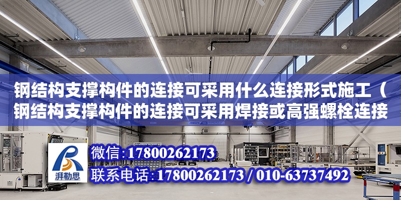 鋼結構支撐構件的連接可采用什么連接形式施工（鋼結構支撐構件的連接可采用焊接或高強螺栓連接）