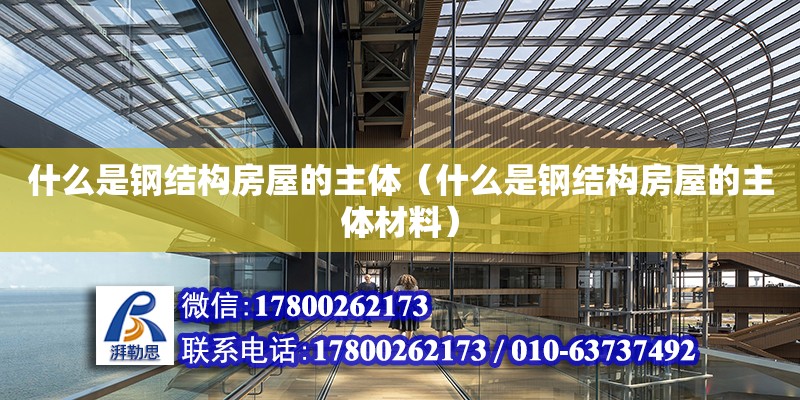 什么是鋼結構房屋的主體（什么是鋼結構房屋的主體材料） 裝飾幕墻施工