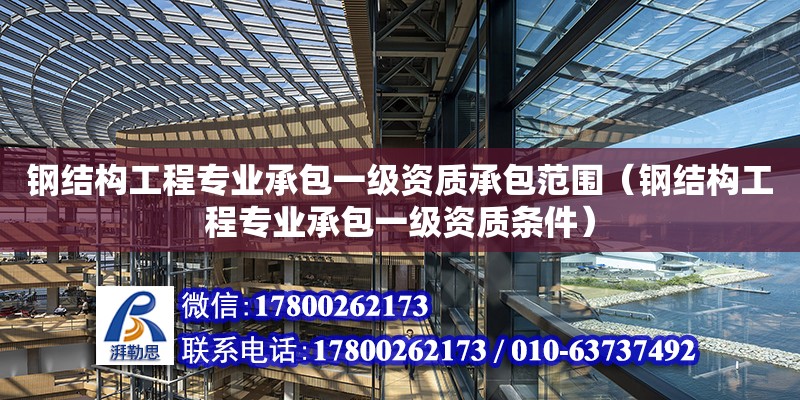 鋼結構工程專業承包一級資質承包范圍（鋼結構工程專業承包一級資質條件）