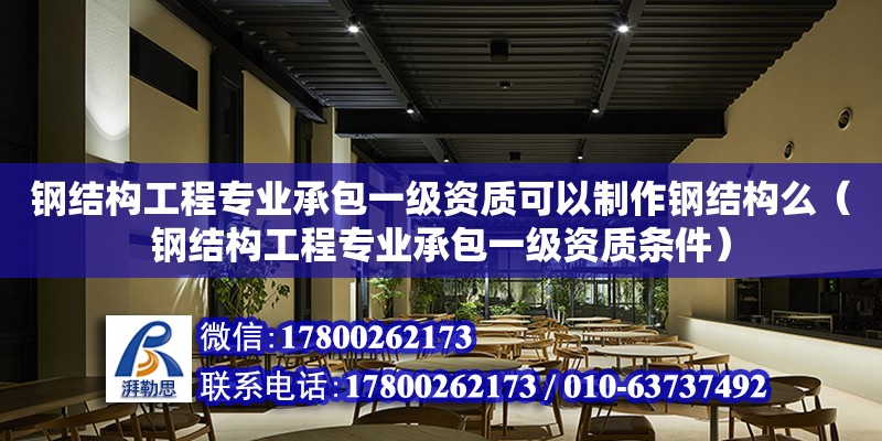 鋼結構工程專業承包一級資質可以制作鋼結構么（鋼結構工程專業承包一級資質條件）