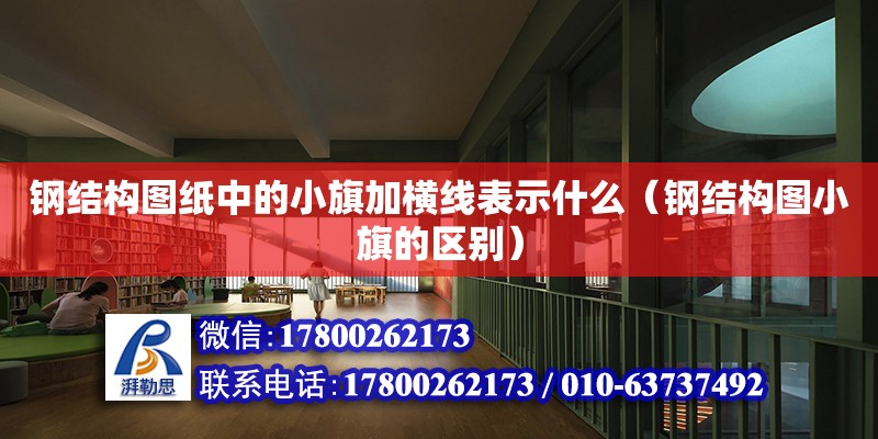 鋼結構圖紙中的小旗加橫線表示什么（鋼結構圖小旗的區別）