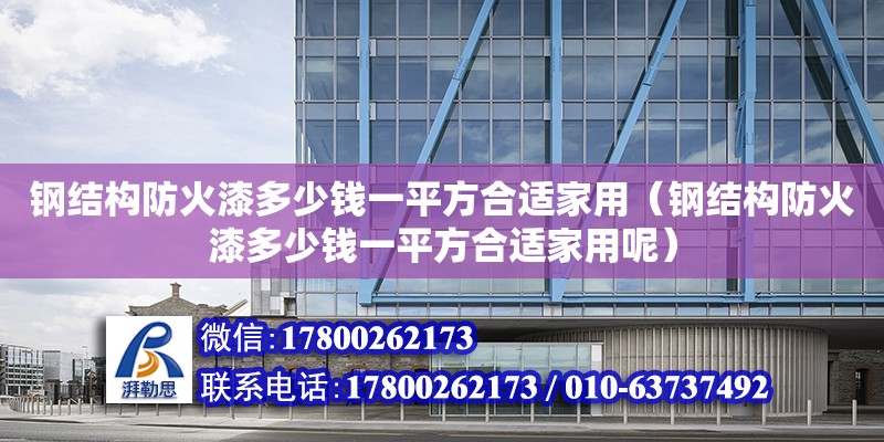 鋼結構防火漆多少錢一平方合適家用（鋼結構防火漆多少錢一平方合適家用呢）