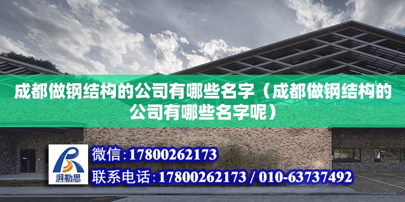 成都做鋼結構的公司有哪些名字（成都做鋼結構的公司有哪些名字呢）