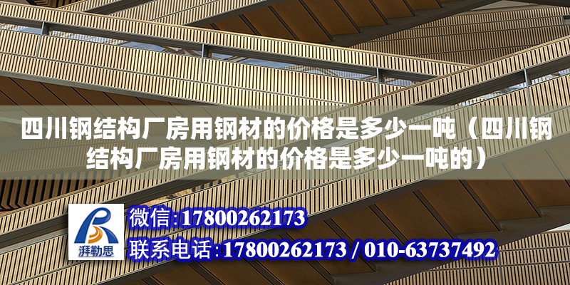 四川鋼結構廠房用鋼材的價格是多少一噸（四川鋼結構廠房用鋼材的價格是多少一噸的）