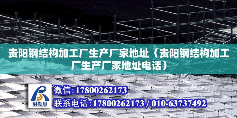 貴陽鋼結構加工廠生產廠家地址（貴陽鋼結構加工廠生產廠家地址電話）