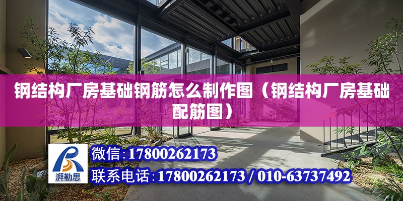 鋼結構廠房基礎鋼筋怎么制作圖（鋼結構廠房基礎配筋圖）