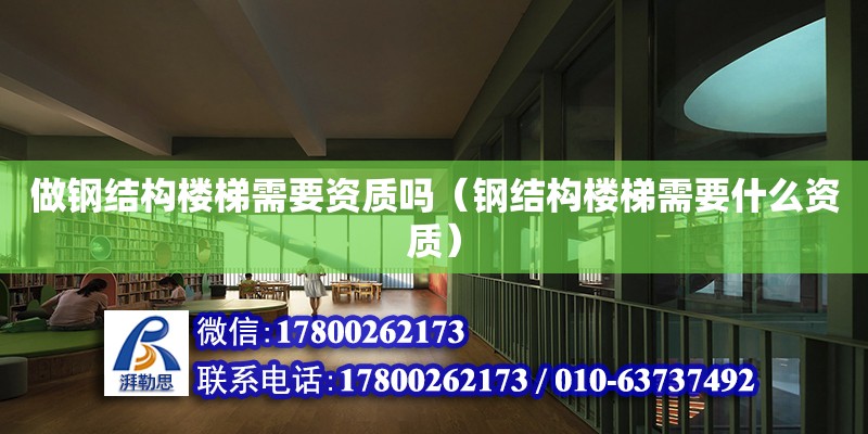 做鋼結構樓梯需要資質嗎（鋼結構樓梯需要什么資質） 結構電力行業施工