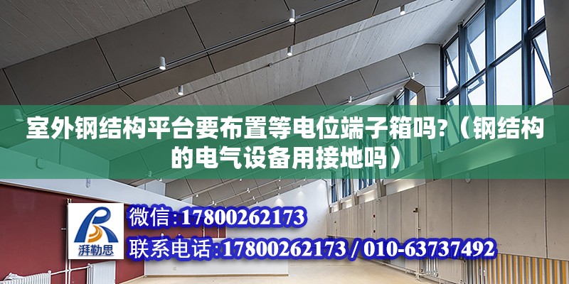 室外鋼結構平臺要布置等電位端子箱嗎?（鋼結構的電氣設備用接地嗎） 結構污水處理池施工