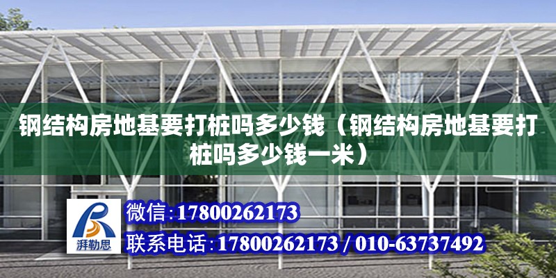 鋼結構房地基要打樁嗎多少錢（鋼結構房地基要打樁嗎多少錢一米）