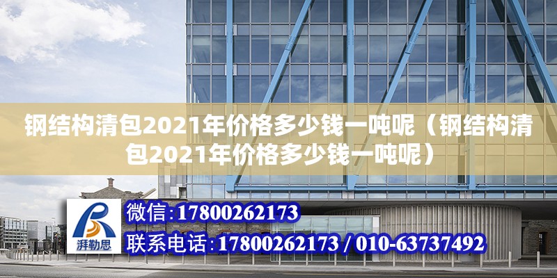 鋼結構清包2021年價格多少錢一噸呢（鋼結構清包2021年價格多少錢一噸呢）