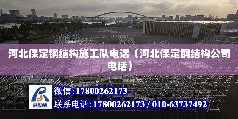 河北保定鋼結構施工隊電話（河北保定鋼結構公司電話）