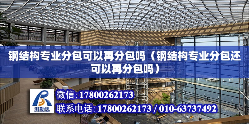 鋼結構專業分包可以再分包嗎（鋼結構專業分包還可以再分包嗎）