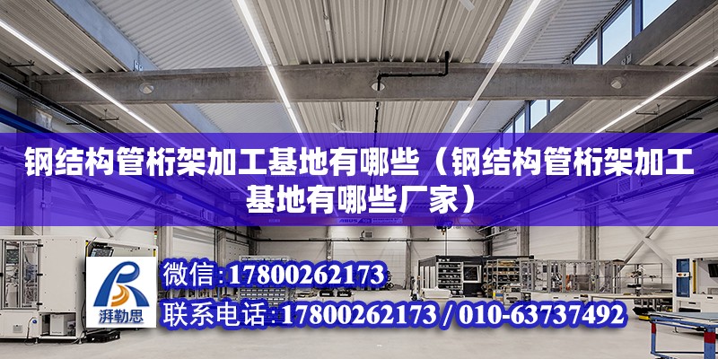 鋼結構管桁架加工基地有哪些（鋼結構管桁架加工基地有哪些廠家）