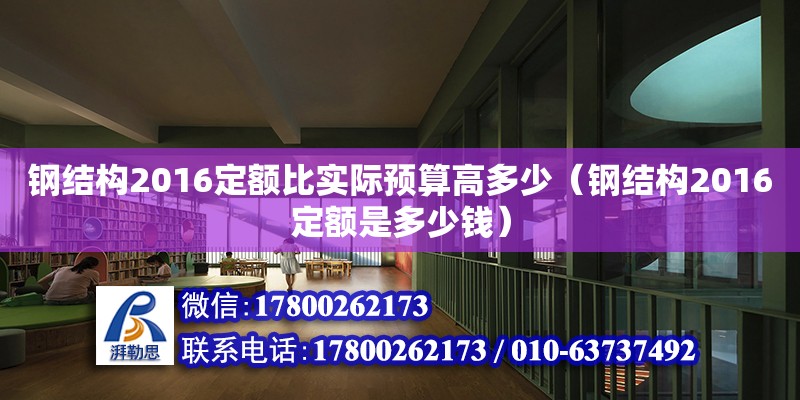 鋼結構2016定額比實際預算高多少（鋼結構2016定額是多少錢）