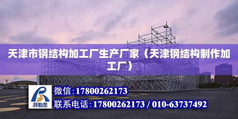 天津市鋼結構加工廠生產廠家（天津鋼結構制作加工廠） 結構機械鋼結構施工