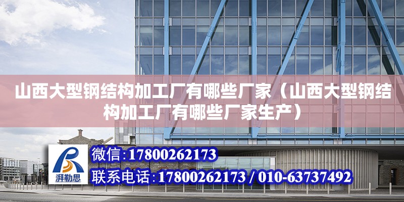 山西大型鋼結構加工廠有哪些廠家（山西大型鋼結構加工廠有哪些廠家生產）