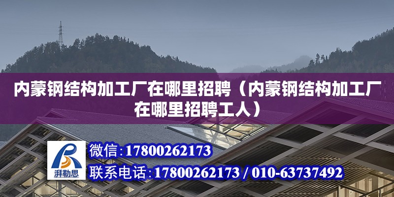 內蒙鋼結構加工廠在哪里招聘（內蒙鋼結構加工廠在哪里招聘工人）