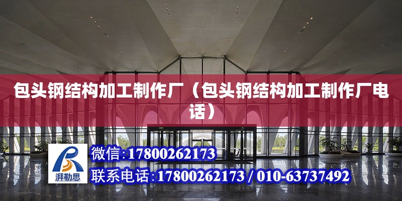 包頭鋼結構加工制作廠（包頭鋼結構加工制作廠電話） 結構工業裝備施工