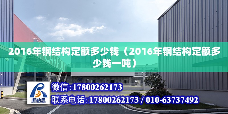 2016年鋼結構定額多少錢（2016年鋼結構定額多少錢一噸） 建筑方案施工