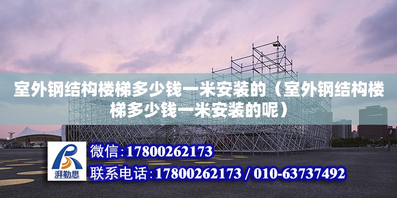 室外鋼結構樓梯多少錢一米安裝的（室外鋼結構樓梯多少錢一米安裝的呢）