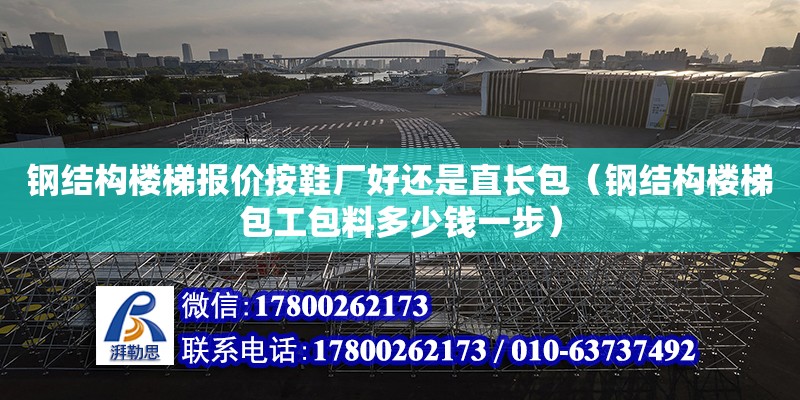 鋼結構樓梯報價按鞋廠好還是直長包（鋼結構樓梯包工包料多少錢一步） 鋼結構桁架施工