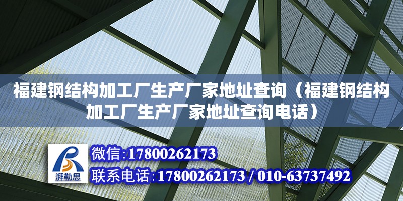 福建鋼結構加工廠生產廠家地址查詢（福建鋼結構加工廠生產廠家地址查詢電話）