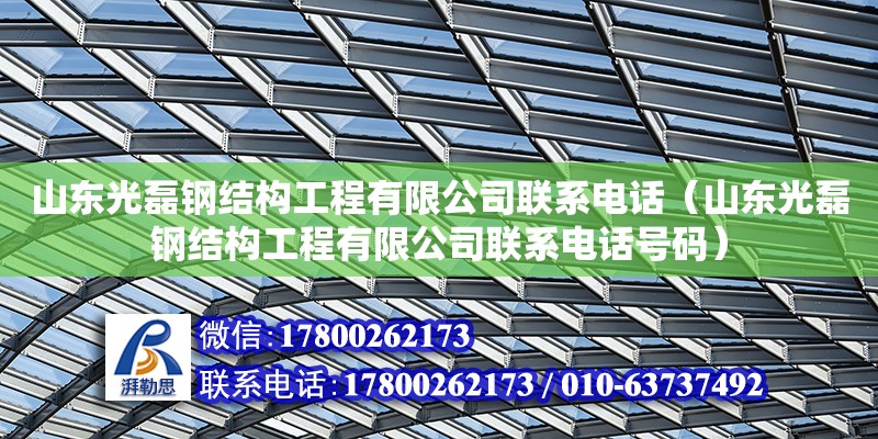 山東光磊鋼結構工程有限公司聯系電話（山東光磊鋼結構工程有限公司聯系電話號碼）