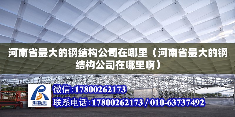 河南省最大的鋼結構公司在哪里（河南省最大的鋼結構公司在哪里?。?建筑施工圖施工